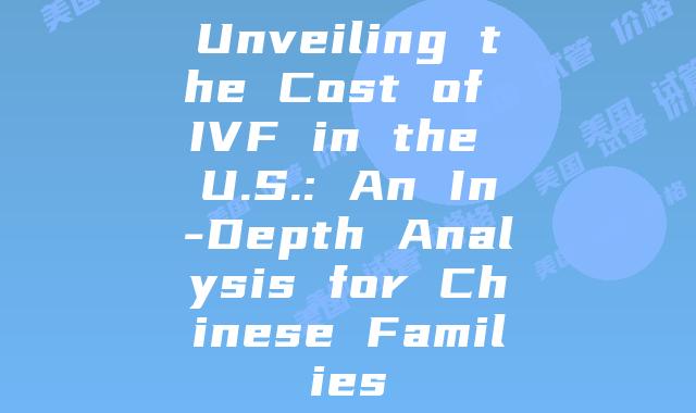 Unveiling the Cost of IVF in the U.S.: An In-Depth Analysis for Chinese Families