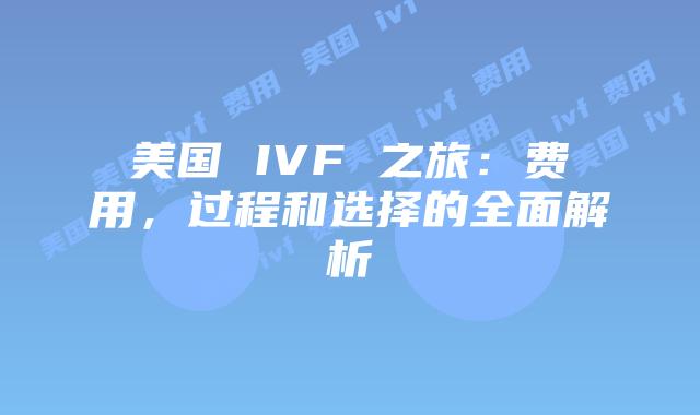 美国 IVF 之旅:费用,过程和选择的全面解析