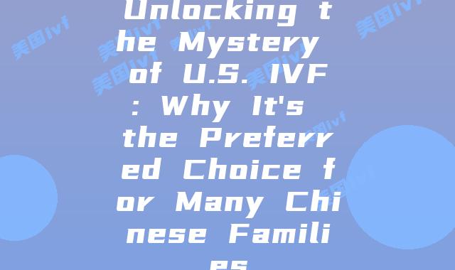 Unlocking the Mystery of U.S. IVF: Why It’s the Preferred Choice for Many Chinese Families
