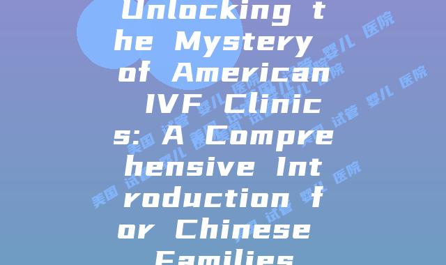 Unlocking the Mystery of American IVF Clinics: A Comprehensive Introduction for Chinese Families
