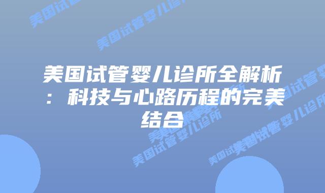 美国试管婴儿诊所全解析：科技与心路历程的完美结合
