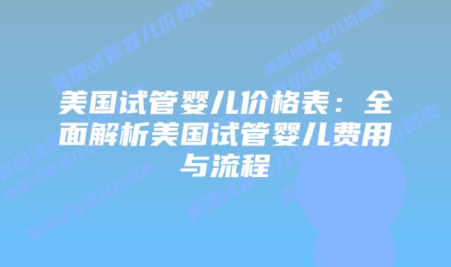 美国试管婴儿价格表：全面解析美国试管婴儿费用与流程