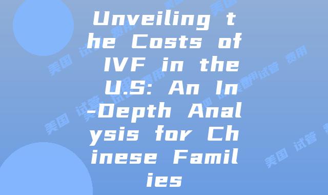 Unveiling the Costs of IVF in the U.S: An In-Depth Analysis for Chinese Families