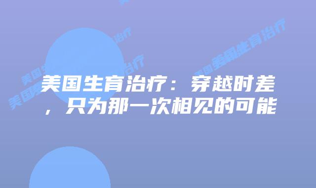 美国生育治疗：穿越时差，只为那一次相见的可能