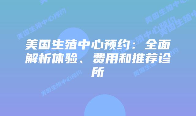 美国生殖中心预约：全面解析体验、费用和推荐诊所