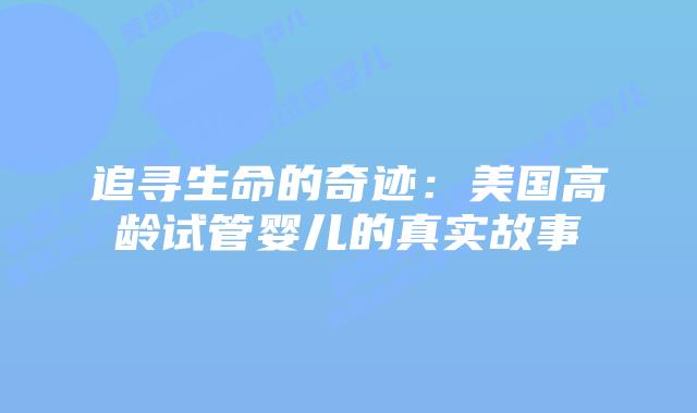追寻生命的奇迹:美国高龄试管婴儿的真实故事