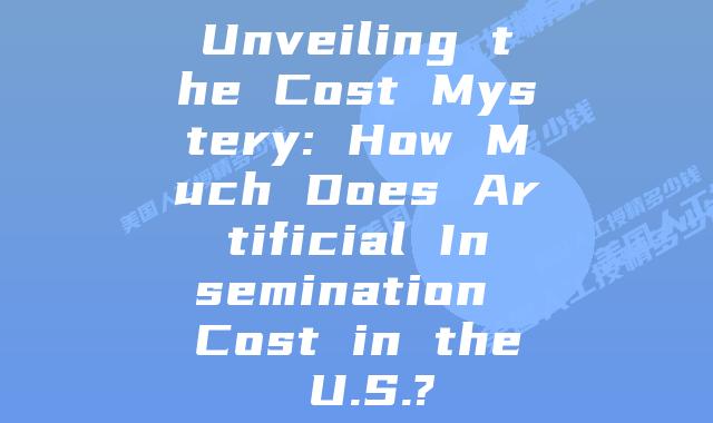 Unveiling the Cost Mystery: How Much Does Artificial Insemination Cost in the U.S.?