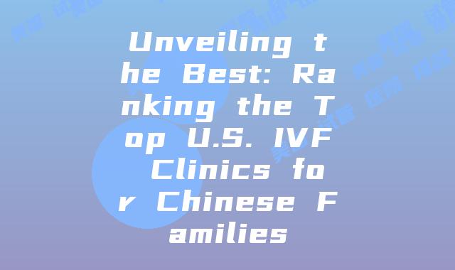 Unveiling the Best: Ranking the Top U.S. IVF Clinics for Chinese Families