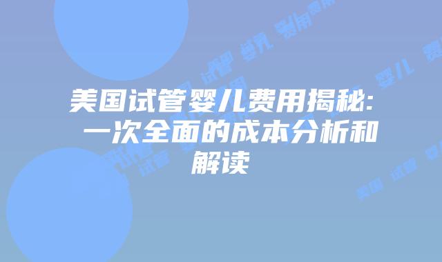 美国试管婴儿费用揭秘: 一次全面的成本分析和解读