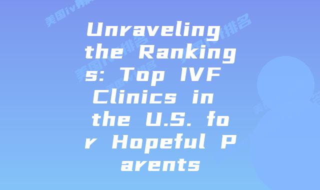 Unraveling the Rankings: Top IVF Clinics in the U.S. for Hopeful Parents