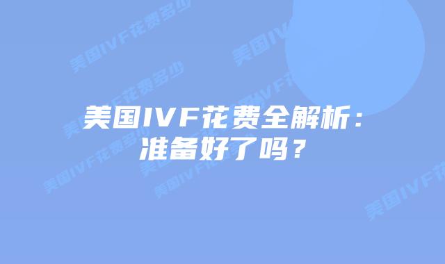 美国IVF花费全解析：准备好了吗？