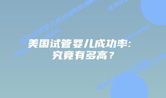 美国试管婴儿成功率: 究竟有多高？