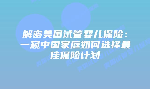 解密美国试管婴儿保险：一窥中国家庭如何选择最佳保险计划