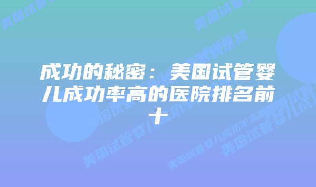 成功的秘密：美国试管婴儿成功率高的医院排名前十