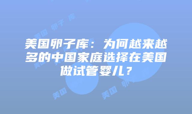 美国卵子库：为何越来越多的中国家庭选择在美国做试管婴儿？