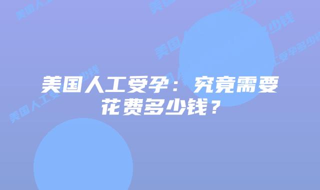 美国人工受孕：究竟需要花费多少钱？