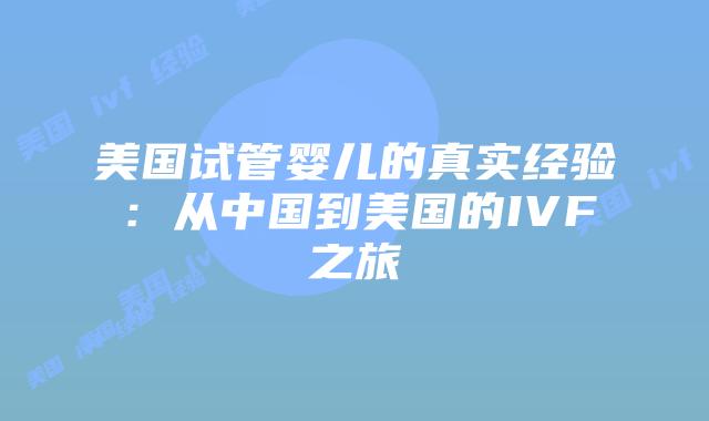 美国试管婴儿的真实经验:从中国到美国的IVF之旅