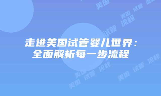 走进美国试管婴儿世界：全面解析每一步流程