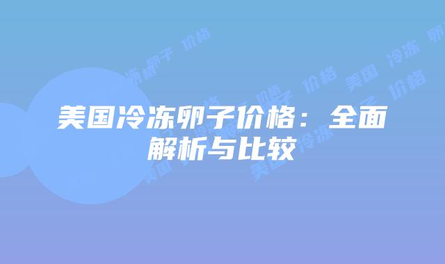 美国冷冻卵子价格：全面解析与比较