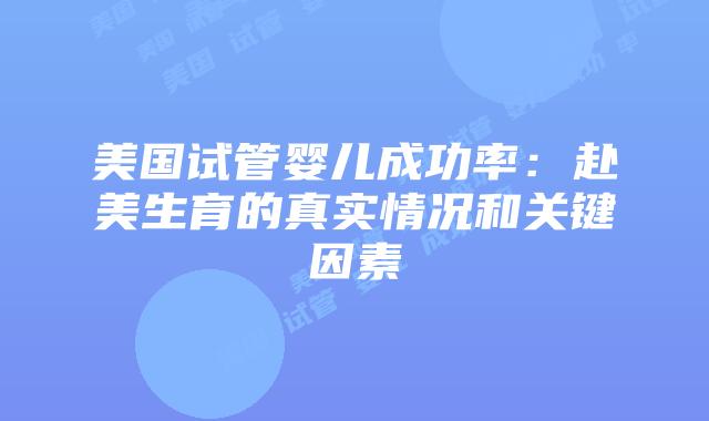 美国试管婴儿成功率：赴美生育的真实情况和关键因素