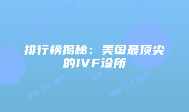 排行榜揭秘：美国最顶尖的IVF诊所