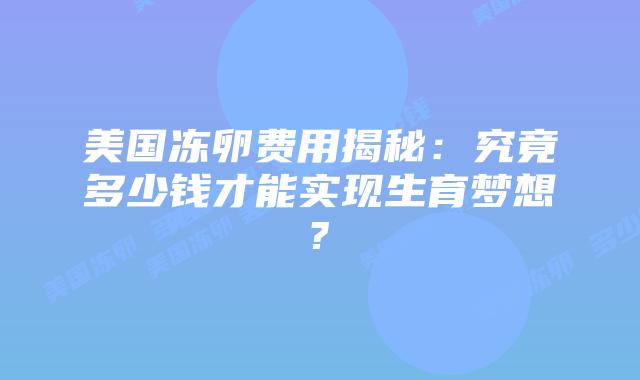 美国冻卵费用揭秘：究竟多少钱才能实现生育梦想?