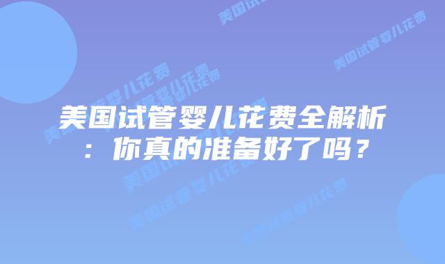 美国试管婴儿花费全解析:你真的准备好了吗?