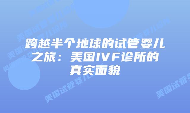 跨越半个地球的试管婴儿之旅：美国IVF诊所的真实面貌