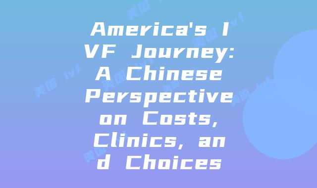 America’s IVF Journey: A Chinese Perspective on Costs, Clinics, and Choices