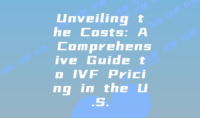 Unveiling the Costs: A Comprehensive Guide to IVF Pricing in the U.S.