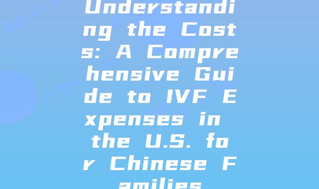 Understanding the Costs: A Comprehensive Guide to IVF Expenses in the U.S. for Chinese Families