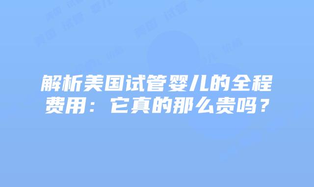 解析美国试管婴儿的全程费用:它真的那么贵吗?