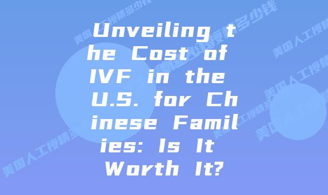 Unveiling the Cost of IVF in the U.S. for Chinese Families: Is It Worth It?