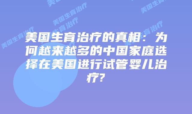 美国生育治疗的真相：为何越来越多的中国家庭选择在美国进行试管婴儿治疗?