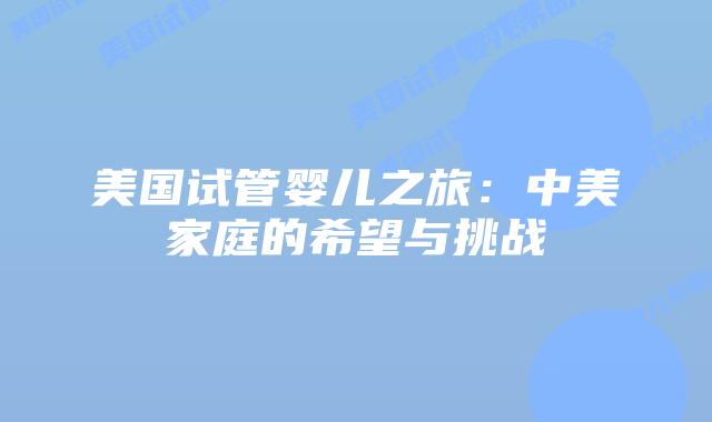 美国试管婴儿之旅：中美家庭的希望与挑战