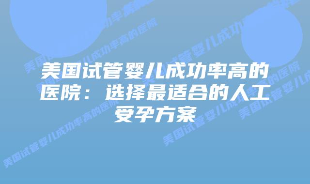 美国试管婴儿成功率高的医院:选择最适合的人工受孕方案
