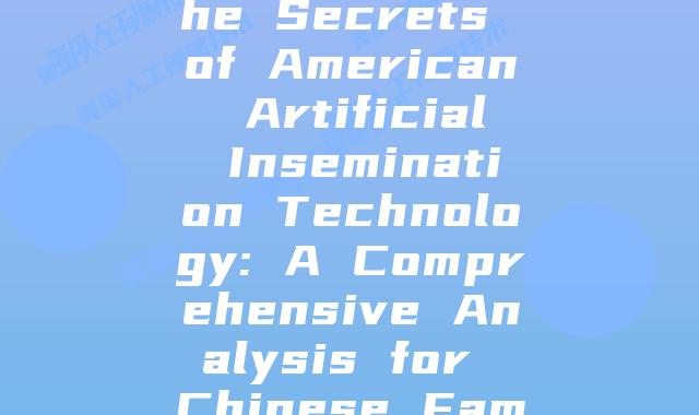 Unlocking the Secrets of American Artificial Insemination Technology: A Comprehensive Analysis for Chinese Families