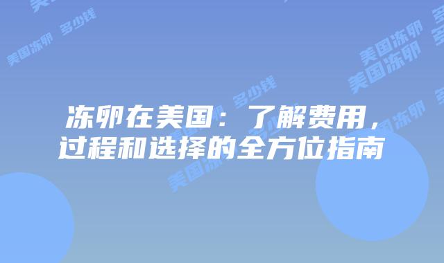 冻卵在美国：了解费用，过程和选择的全方位指南