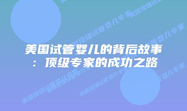 美国试管婴儿的背后故事：顶级专家的成功之路
