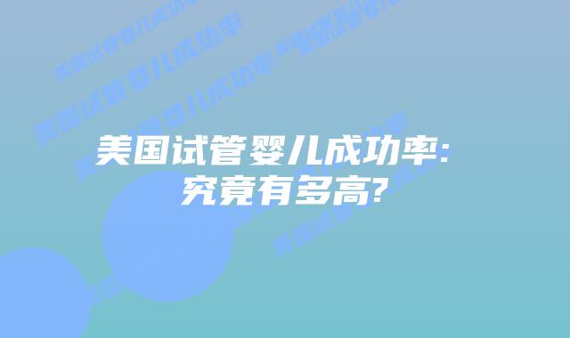 美国试管婴儿成功率: 究竟有多高?