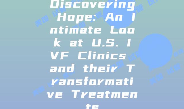 Discovering Hope: An Intimate Look at U.S. IVF Clinics and their Transformative Treatments