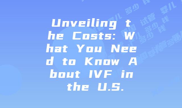 Unveiling the Costs: What You Need to Know About IVF in the U.S.