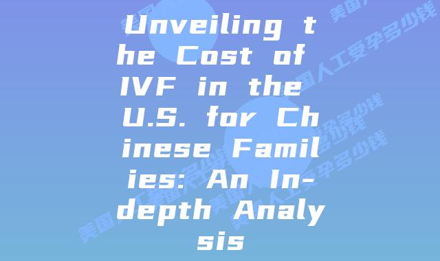 Unveiling the Cost of IVF in the U.S. for Chinese Families: An In-depth Analysis