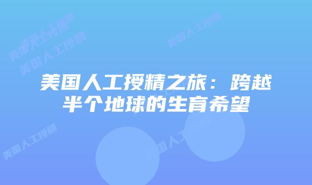 美国人工授精之旅：跨越半个地球的生育希望