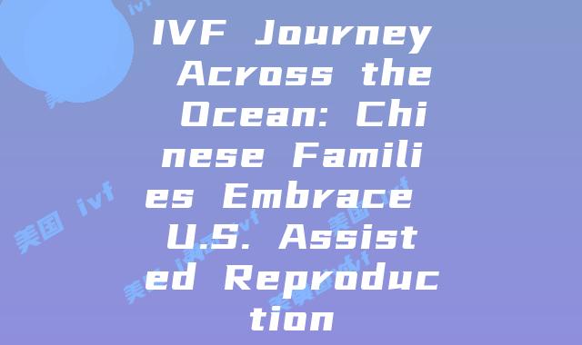 IVF Journey Across the Ocean: Chinese Families Embrace U.S. Assisted Reproduction