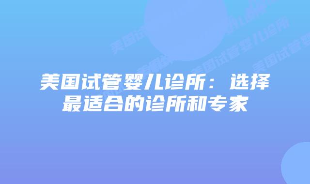 美国试管婴儿诊所：选择最适合的诊所和专家