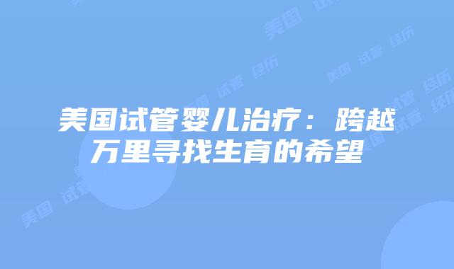 美国试管婴儿治疗:跨越万里寻找生育的希望