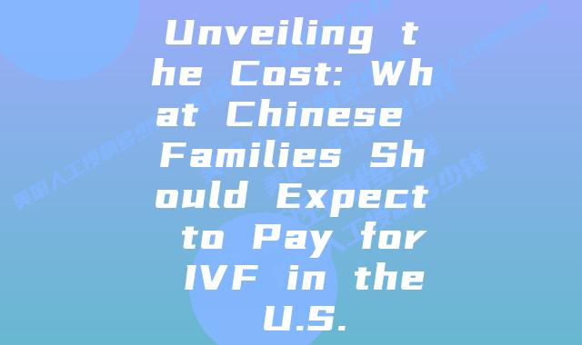 Unveiling the Cost: What Chinese Families Should Expect to Pay for IVF in the U.S.