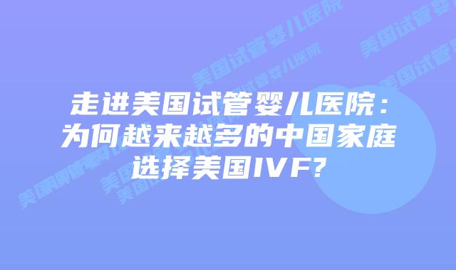 走进美国试管婴儿医院:为何越来越多的中国家庭选择美国IVF?