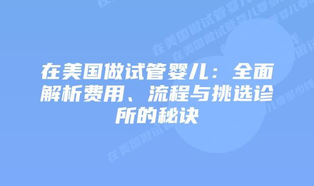 在美国做试管婴儿：全面解析费用、流程与挑选诊所的秘诀